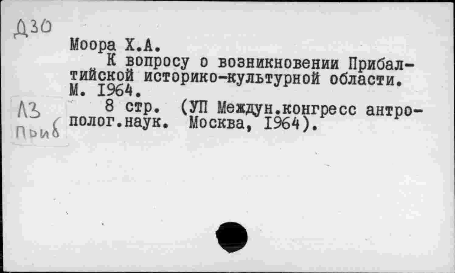 ﻿Д3>0
Моора Х.А.
К вопросу о возникновении Прибалтийской историко-культурной области. М. 1964.
Д7 8 стр. (УП Междун.конгресс антро-'. полог.наук. Москва, 1964).